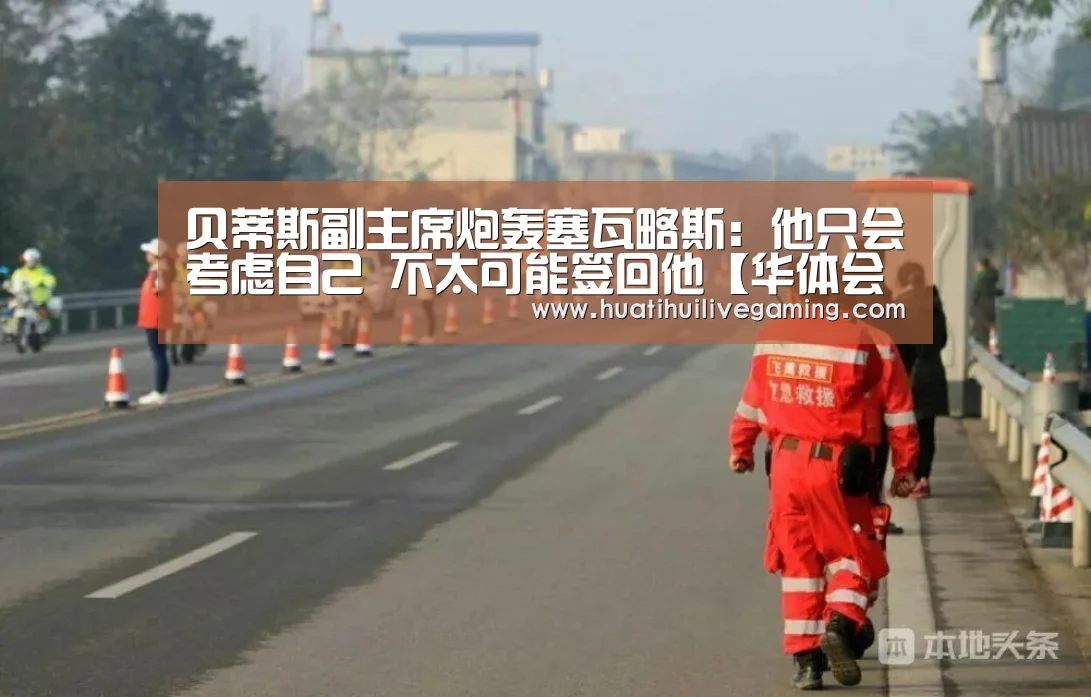 贝蒂斯副主席炮轰塞瓦略斯:他只会考虑自己 不太可能签回他【华体会赛事】(图1) 华体会娱乐